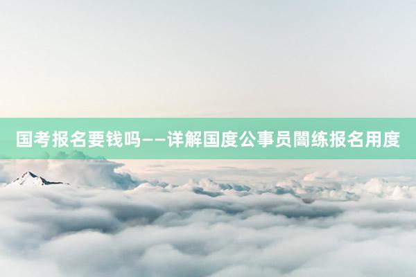 国考报名要钱吗——详解国度公事员闇练报名用度