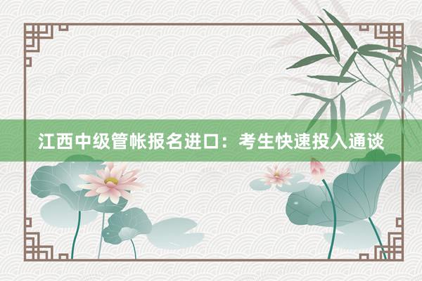 江西中级管帐报名进口：考生快速投入通谈