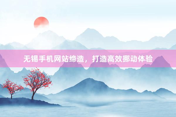 无锡手机网站缔造，打造高效挪动体验