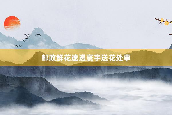 邮政鲜花速递寰宇送花处事