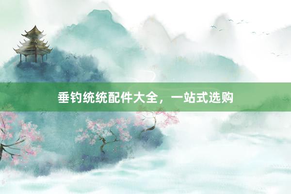垂钓统统配件大全，一站式选购
