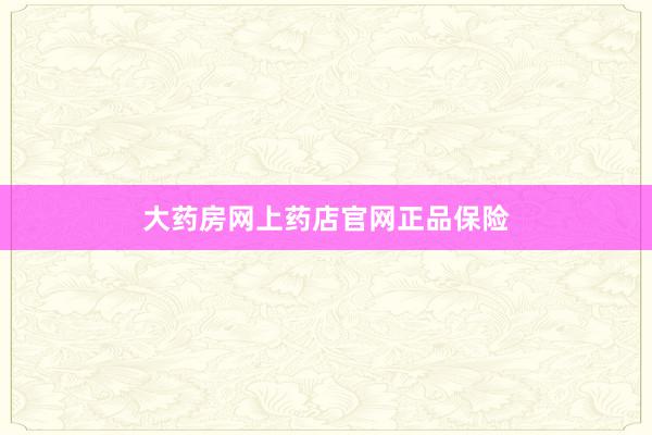 大药房网上药店官网正品保险